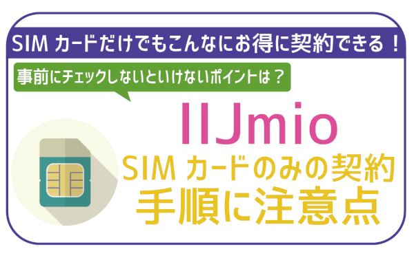 IIJmioをSIMのみで契約！手順に注意点お得な契約方法まで全解説！